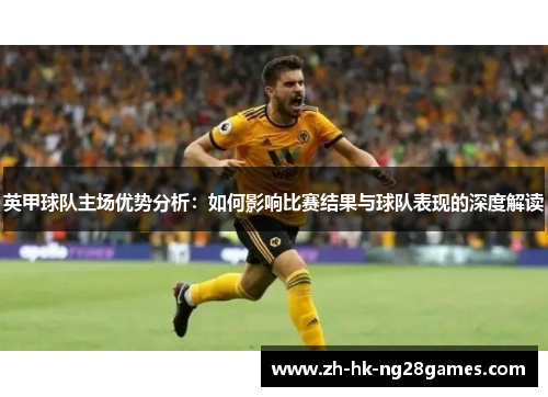 英甲球队主场优势分析：如何影响比赛结果与球队表现的深度解读