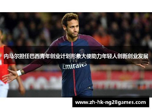 内马尔担任巴西青年创业计划形象大使助力年轻人创新创业发展