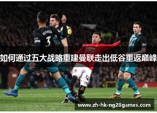 如何通过五大战略重建曼联走出低谷重返巅峰