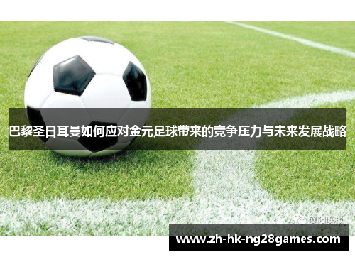 巴黎圣日耳曼如何应对金元足球带来的竞争压力与未来发展战略