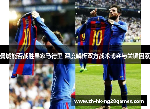 曼城能否战胜皇家马德里 深度解析双方战术博弈与关键因素