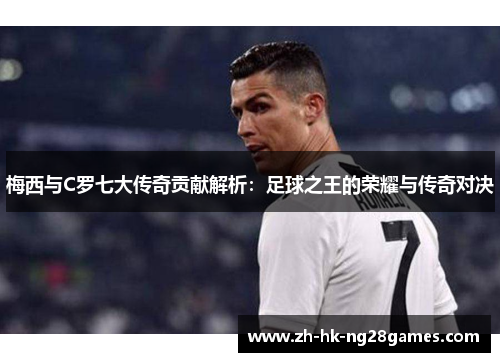梅西与C罗七大传奇贡献解析：足球之王的荣耀与传奇对决