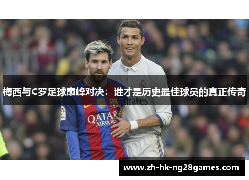 梅西与C罗足球巅峰对决：谁才是历史最佳球员的真正传奇