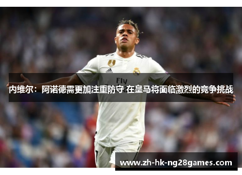 内维尔：阿诺德需更加注重防守 在皇马将面临激烈的竞争挑战