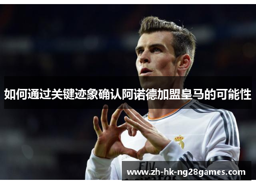 如何通过关键迹象确认阿诺德加盟皇马的可能性