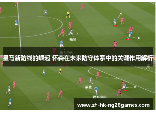 皇马新防线的崛起 怀森在未来防守体系中的关键作用解析