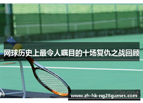 网球历史上最令人瞩目的十场复仇之战回顾