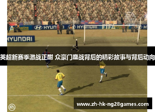 英超新赛季激战正酣 众豪门鏖战背后的精彩故事与背后动向