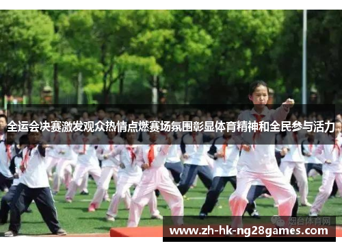 全运会决赛激发观众热情点燃赛场氛围彰显体育精神和全民参与活力