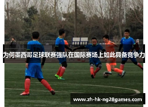 为何墨西哥足球联赛强队在国际赛场上如此具备竞争力