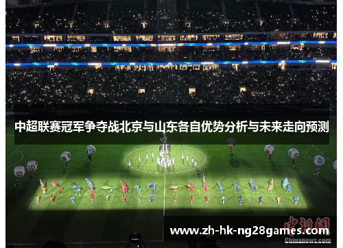 中超联赛冠军争夺战北京与山东各自优势分析与未来走向预测