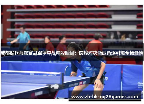 成都站乒乓联赛冠军争夺战精彩瞬间：巅峰对决激烈角逐引爆全场激情
