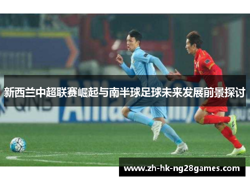 新西兰中超联赛崛起与南半球足球未来发展前景探讨