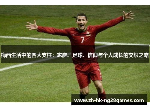 梅西生活中的四大支柱：家庭、足球、信仰与个人成长的交织之路