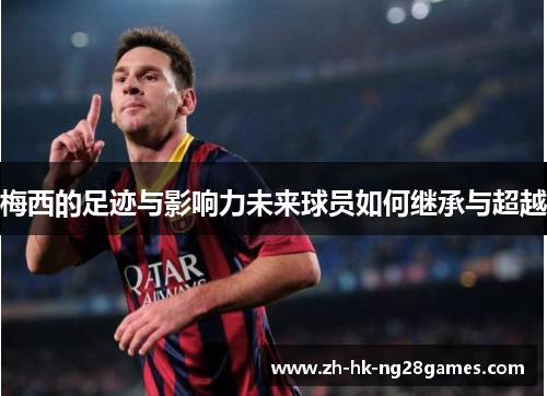 梅西的足迹与影响力未来球员如何继承与超越