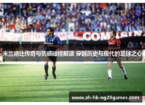 米兰德比传奇与情感碰撞解读 穿越历史与现代的足球之心