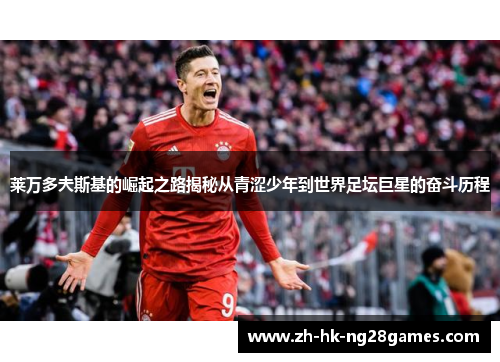 莱万多夫斯基的崛起之路揭秘从青涩少年到世界足坛巨星的奋斗历程