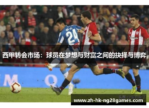 西甲转会市场：球员在梦想与财富之间的抉择与博弈