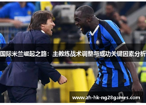 国际米兰崛起之路：主教练战术调整与成功关键因素分析