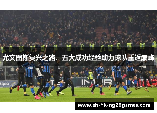 尤文图斯复兴之路：五大成功经验助力球队重返巅峰