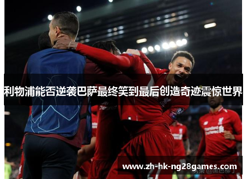 利物浦能否逆袭巴萨最终笑到最后创造奇迹震惊世界