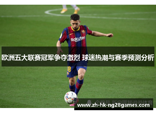 欧洲五大联赛冠军争夺激烈 球迷热潮与赛季预测分析