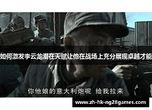 如何激发李云龙潜在天赋让他在战场上充分展现卓越才能