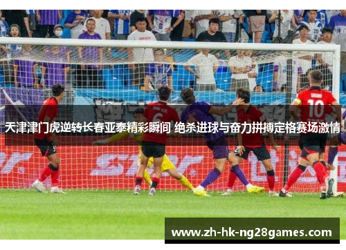 天津津门虎逆转长春亚泰精彩瞬间 绝杀进球与奋力拼搏定格赛场激情