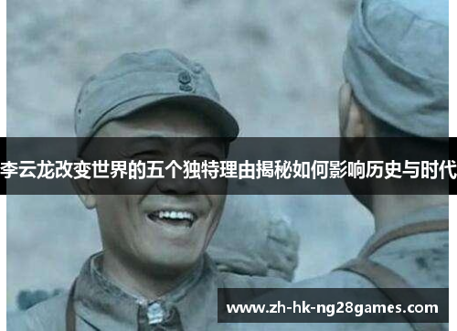 李云龙改变世界的五个独特理由揭秘如何影响历史与时代