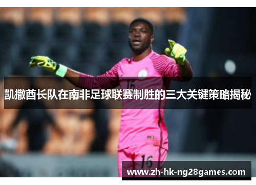 凯撒酋长队在南非足球联赛制胜的三大关键策略揭秘