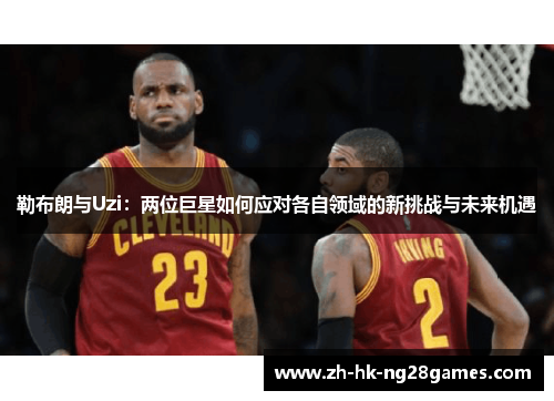 勒布朗与Uzi：两位巨星如何应对各自领域的新挑战与未来机遇