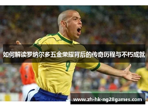 如何解读罗纳尔多五金荣耀背后的传奇历程与不朽成就