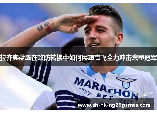 拉齐奥蓝鹰在攻防转换中如何展翅高飞全力冲击意甲冠军