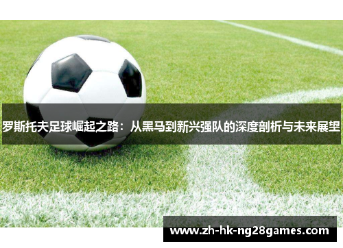 罗斯托夫足球崛起之路：从黑马到新兴强队的深度剖析与未来展望
