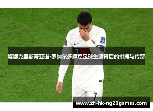 解读克里斯蒂亚诺·罗纳尔多辉煌足球生涯背后的拼搏与传奇