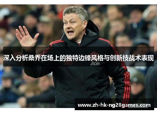 深入分析桑乔在场上的独特边锋风格与创新技战术表现