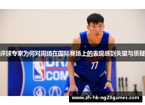 评球专家为何对周琦在国际赛场上的表现感到失望与质疑