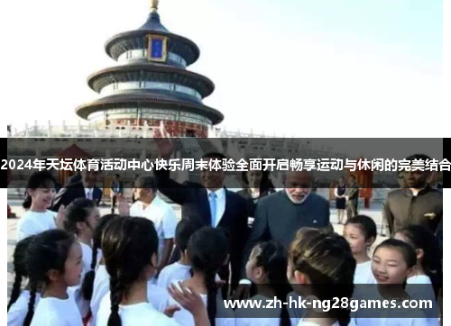 2024年天坛体育活动中心快乐周末体验全面开启畅享运动与休闲的完美结合