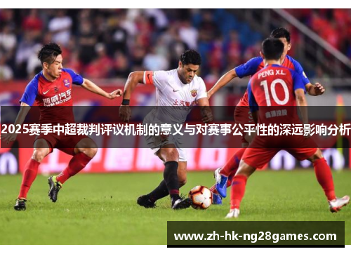 2025赛季中超裁判评议机制的意义与对赛事公平性的深远影响分析