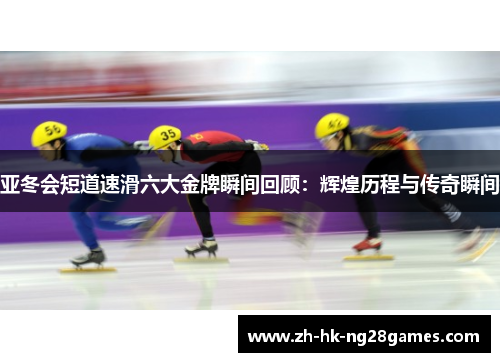 亚冬会短道速滑六大金牌瞬间回顾：辉煌历程与传奇瞬间