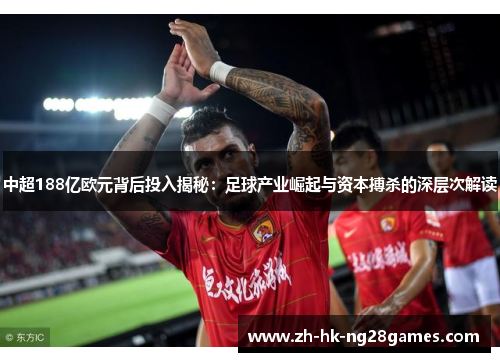 中超188亿欧元背后投入揭秘：足球产业崛起与资本搏杀的深层次解读
