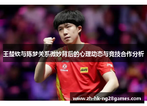 王楚钦与陈梦关系微妙背后的心理动态与竞技合作分析