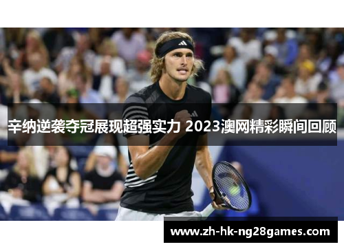 辛纳逆袭夺冠展现超强实力 2023澳网精彩瞬间回顾