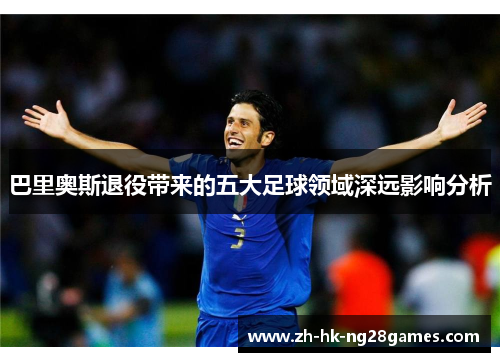 巴里奥斯退役带来的五大足球领域深远影响分析