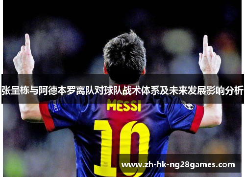 张呈栋与阿德本罗离队对球队战术体系及未来发展影响分析