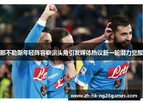 那不勒斯年轻阵容崭露头角引发媒体热议新一轮潜力觉醒