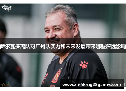 萨尔瓦多离队对广州队实力和未来发展带来哪些深远影响