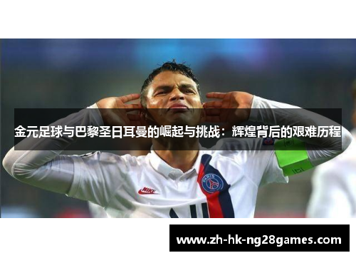 金元足球与巴黎圣日耳曼的崛起与挑战：辉煌背后的艰难历程