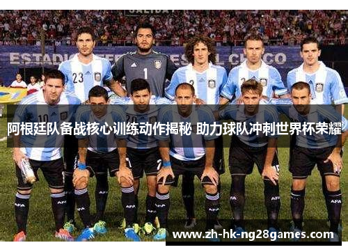 阿根廷队备战核心训练动作揭秘 助力球队冲刺世界杯荣耀