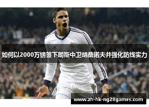 如何以2000万镑签下朗斯中卫胡桑诺夫并强化防线实力